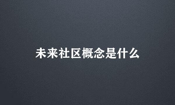 未来社区概念是什么