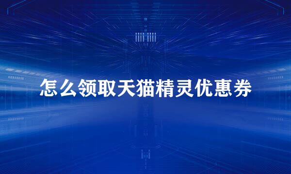 怎么领取天猫精灵优惠券