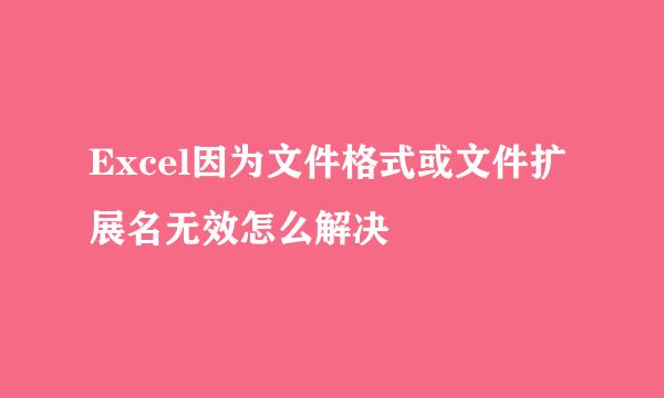 Excel因为文件格式或文件扩展名无效怎么解决