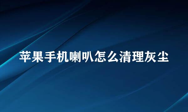 苹果手机喇叭怎么清理灰尘