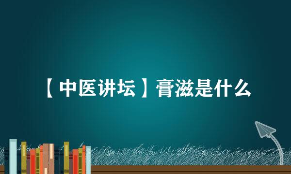 【中医讲坛】膏滋是什么