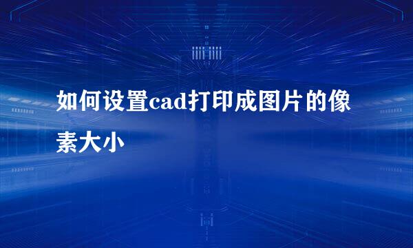 如何设置cad打印成图片的像素大小