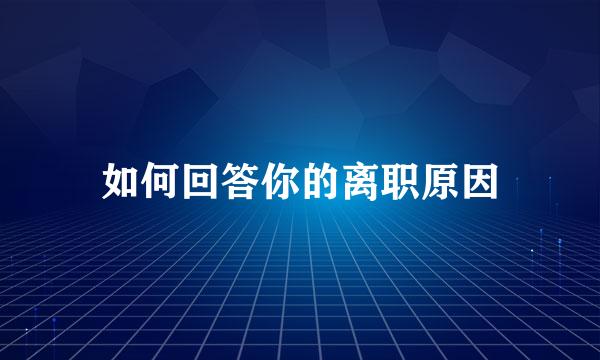 如何回答你的离职原因