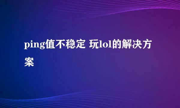 ping值不稳定 玩lol的解决方案