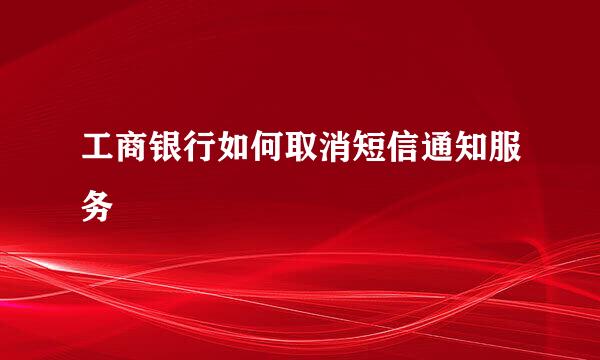 工商银行如何取消短信通知服务