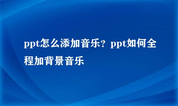 ppt怎么添加音乐？ppt如何全程加背景音乐
