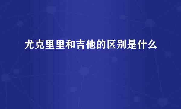 尤克里里和吉他的区别是什么