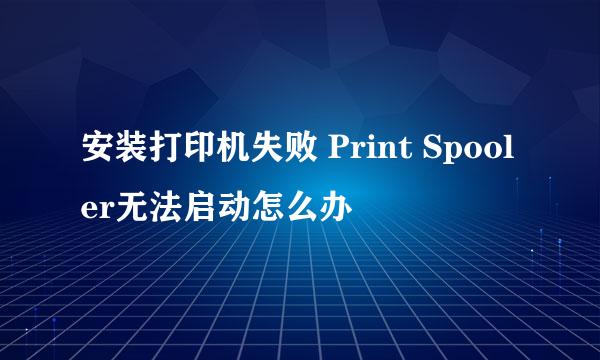 安装打印机失败 Print Spooler无法启动怎么办