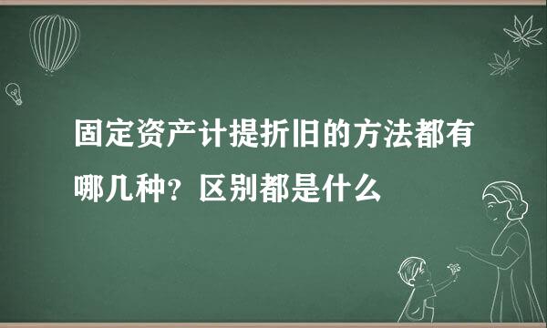 固定资产计提折旧的方法都有哪几种？区别都是什么