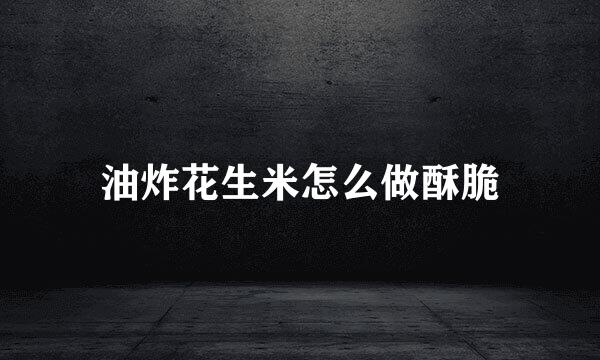 油炸花生米怎么做酥脆