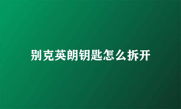 别克英朗钥匙怎么拆开