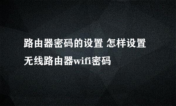 路由器密码的设置 怎样设置无线路由器wifi密码