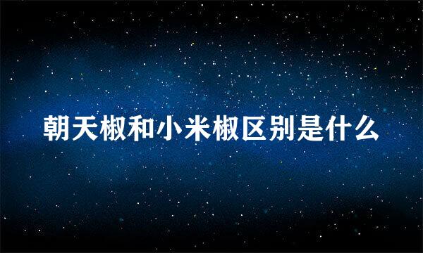 朝天椒和小米椒区别是什么
