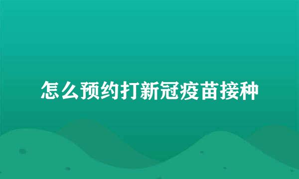怎么预约打新冠疫苗接种