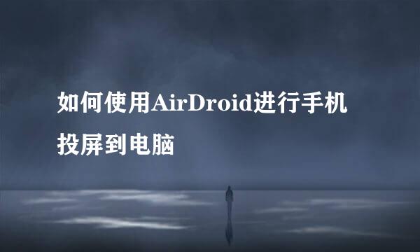 如何使用AirDroid进行手机投屏到电脑