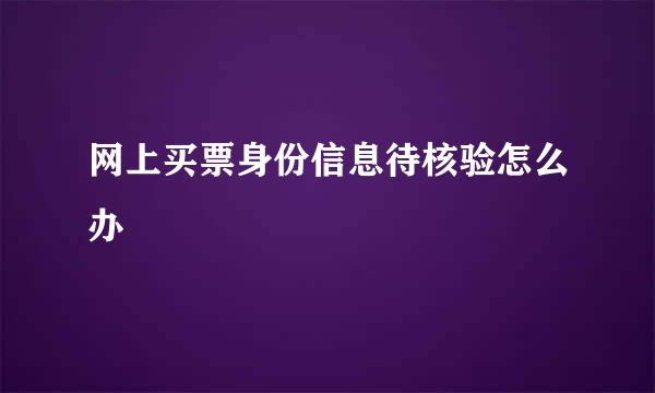 网上买票身份信息待核验怎么办