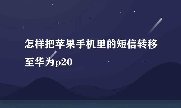 怎样把苹果手机里的短信转移至华为p20