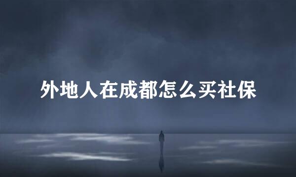 外地人在成都怎么买社保