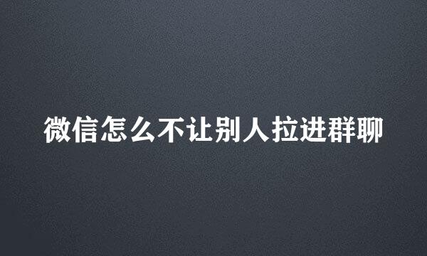 微信怎么不让别人拉进群聊