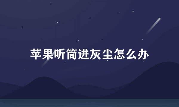 苹果听筒进灰尘怎么办