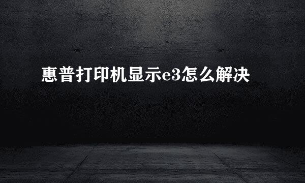 惠普打印机显示e3怎么解决