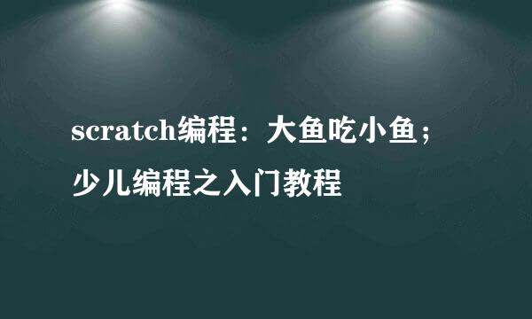 scratch编程：大鱼吃小鱼；少儿编程之入门教程