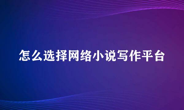 怎么选择网络小说写作平台