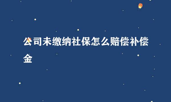 公司未缴纳社保怎么赔偿补偿金