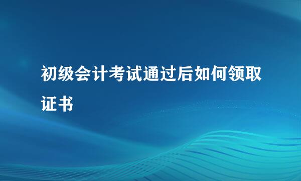初级会计考试通过后如何领取证书