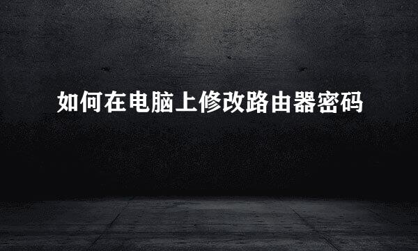 如何在电脑上修改路由器密码