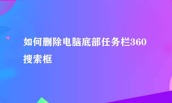 如何删除电脑底部任务栏360搜索框