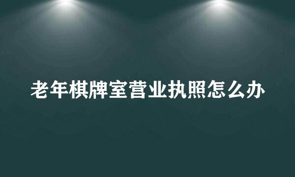 老年棋牌室营业执照怎么办