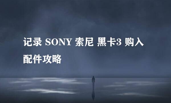 记录 SONY 索尼 黑卡3 购入配件攻略