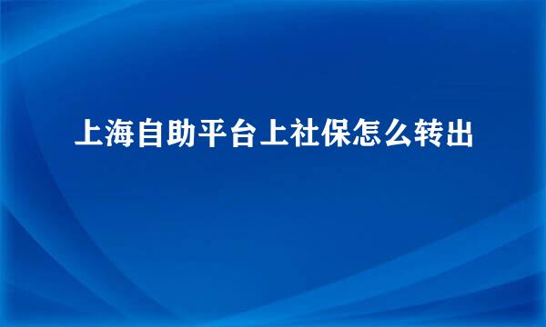 上海自助平台上社保怎么转出