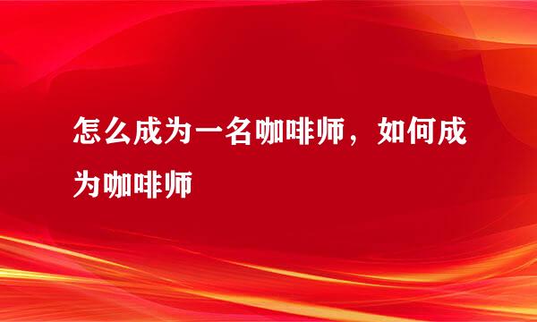 怎么成为一名咖啡师，如何成为咖啡师