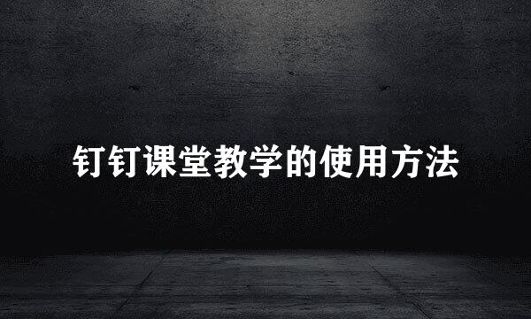 钉钉课堂教学的使用方法