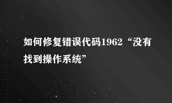 如何修复错误代码1962“没有找到操作系统”