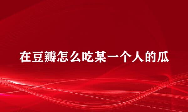 在豆瓣怎么吃某一个人的瓜