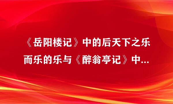 《岳阳楼记》中的后天下之乐而乐的乐与《醉翁亭记》中的与民同乐是一样的吗