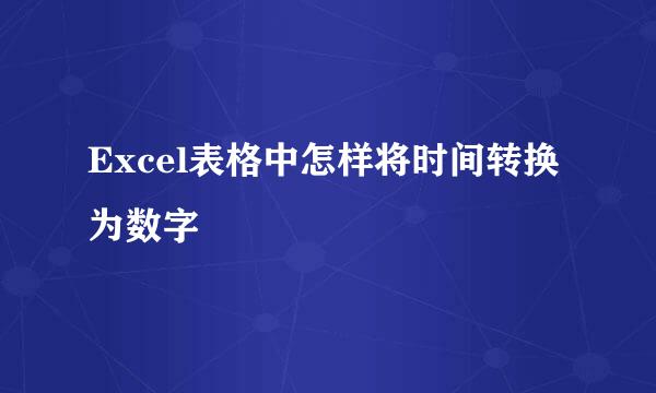 Excel表格中怎样将时间转换为数字