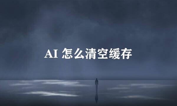 AI 怎么清空缓存