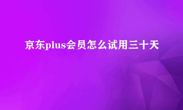 京东plus会员怎么试用三十天