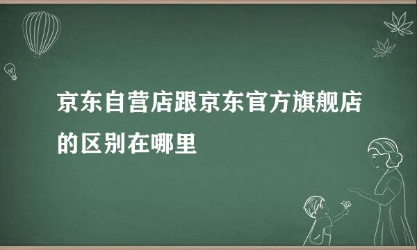 京东自营店跟京东官方旗舰店的区别在哪里