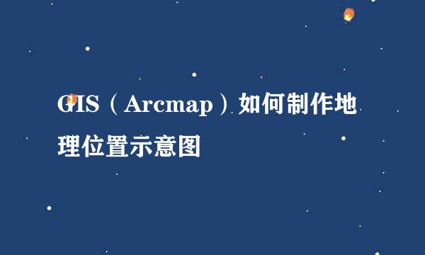 GIS（Arcmap）如何制作地理位置示意图