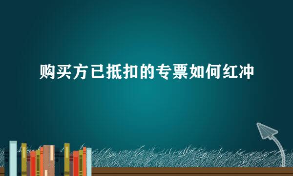 购买方已抵扣的专票如何红冲