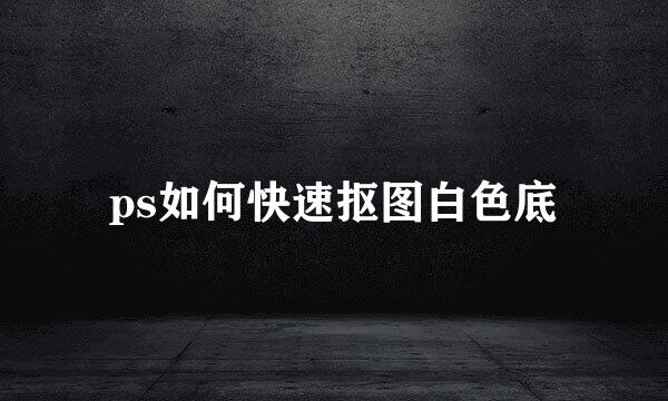 ps如何快速抠图白色底