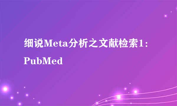 细说Meta分析之文献检索1：PubMed