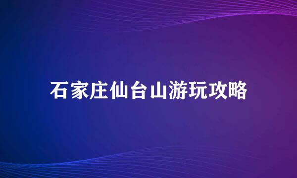 石家庄仙台山游玩攻略