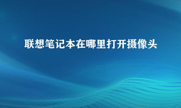联想笔记本在哪里打开摄像头