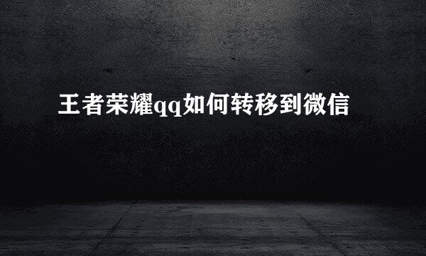 王者荣耀qq如何转移到微信